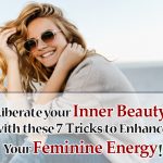 Liberate your Inner Beauty with these 7 Tricks to Enhance Your Feminine Energy!