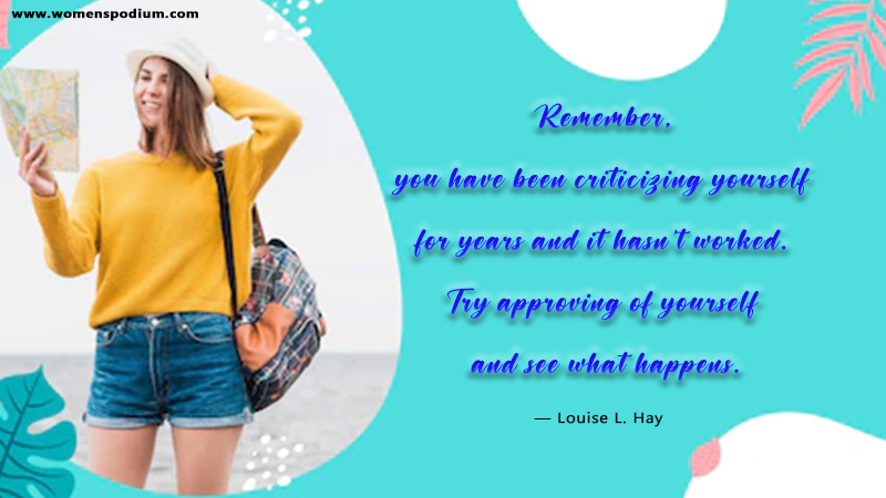 12. Remember, you have been criticizing yourself for years and it hasn't worked. Try approving of yourself and see what happens.