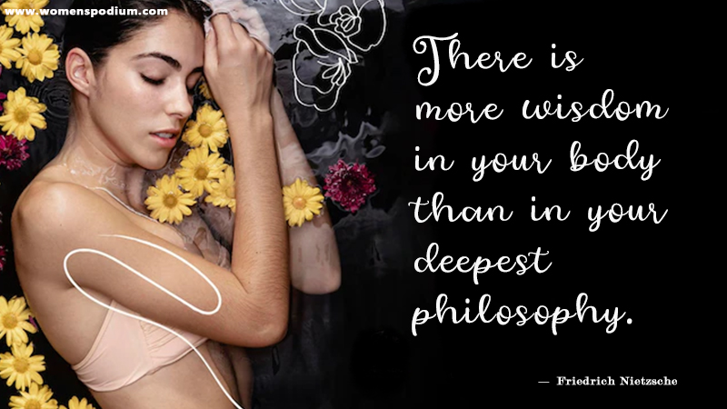 16. There is more wisdom in your body than in your deepest philosophy.