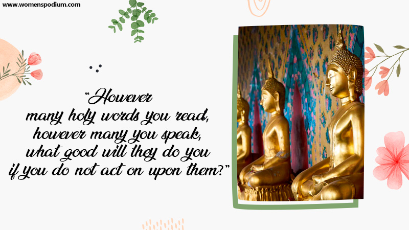 However many holy words you read, however many you speak, what good will they do you if you do not act on upon them